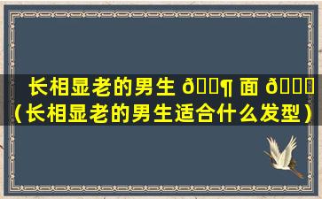 长相显老的男生 🐶 面 💐 相（长相显老的男生适合什么发型）